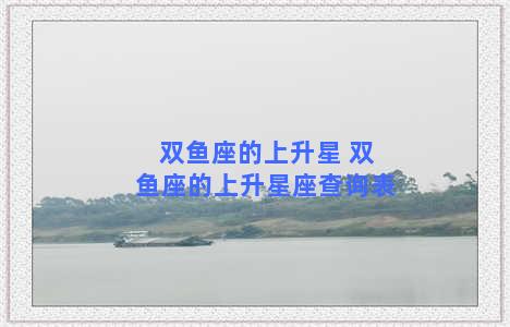 双鱼座的上升星 双鱼座的上升星座查询表